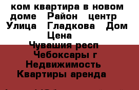 1-ком квартира в новом доме › Район ­ центр › Улица ­ Гладкова › Дом ­ 30 › Цена ­ 12 000 - Чувашия респ., Чебоксары г. Недвижимость » Квартиры аренда   